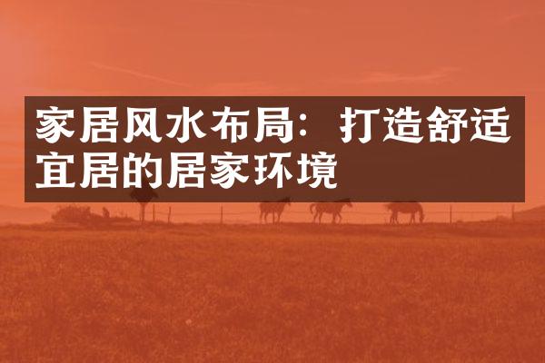 家居风水布局：打造舒适宜居的居家环境