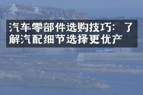 汽车零部件选购技巧：了解汽配细节选择更优产品