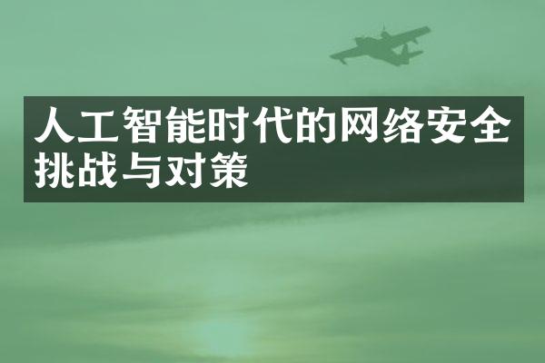 人工智能时代的网络安全挑战与对策