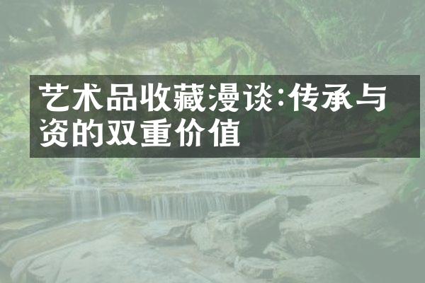 艺术品收藏漫谈:传承与投资的双重价值