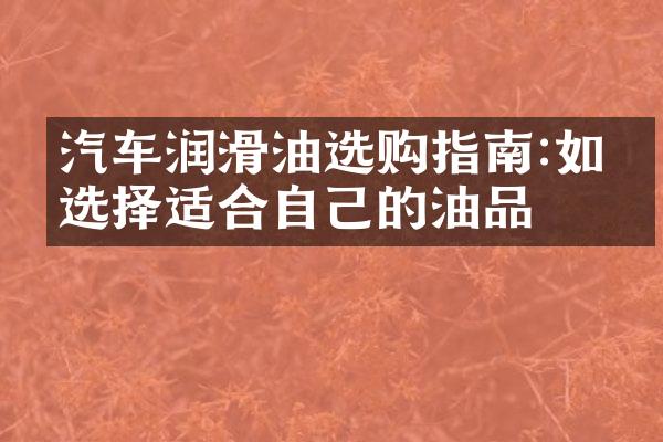 汽车润滑油选购指南:如何选择适合自己的油品