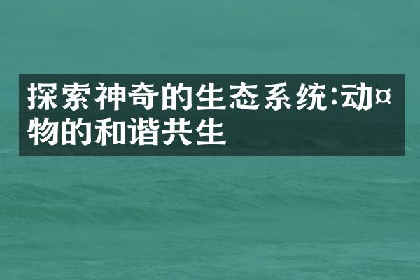 探索神奇的生态系统:动植物的和谐共生
