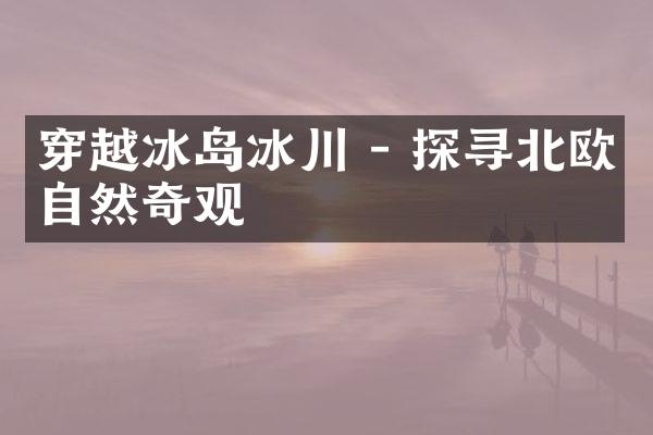 穿越冰岛冰川 - 探寻北欧自然奇观