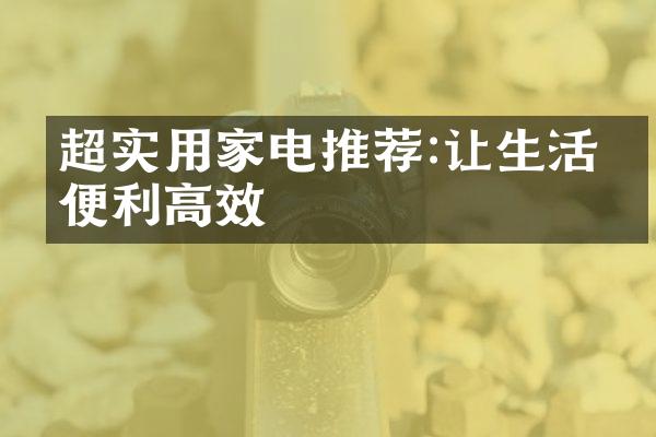 超实用家电推荐:让生活更便利高效