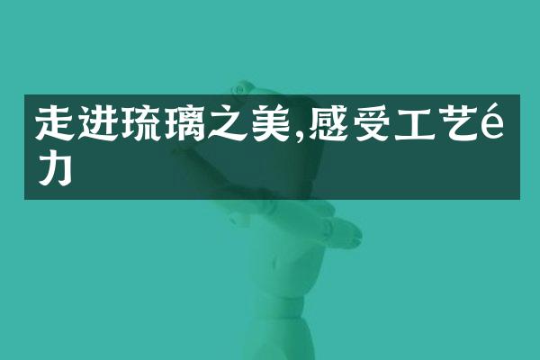 走进琉璃之美,感受工艺魅力