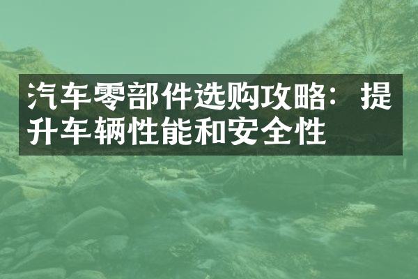 汽车零部件选购攻略：提升车辆性能和安全性