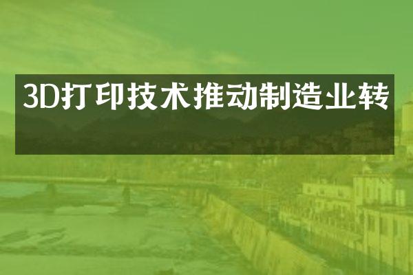 3D打印技术推动制造业转型