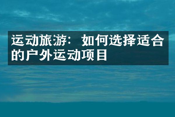 运动旅游：如何选择适合的户外运动项目