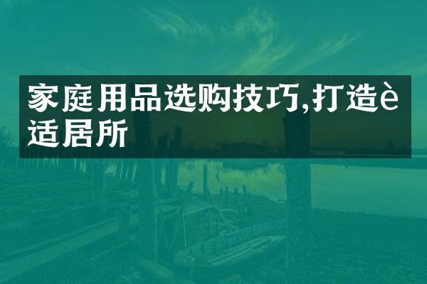 家庭用品选购技巧,打造舒适居所