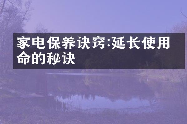 家电保养诀窍:延长使用寿命的秘诀