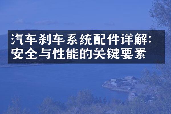 汽车刹车系统配件详解：安全与性能的关键要素
