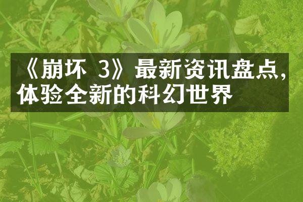 《崩坏 3》最新资讯盘点,体验全新的科幻世界