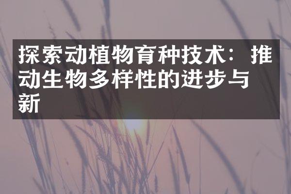 探索动植物育种技术：推动生物多样性的进步与创新