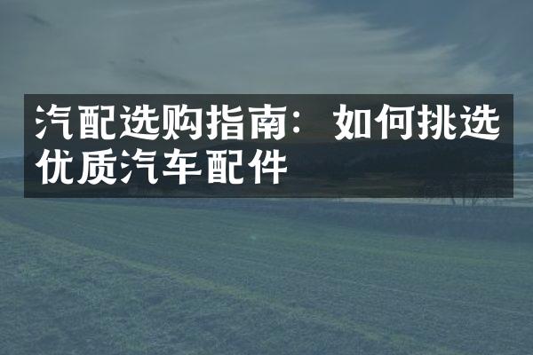 汽配选购指南：如何挑选优质汽车配件
