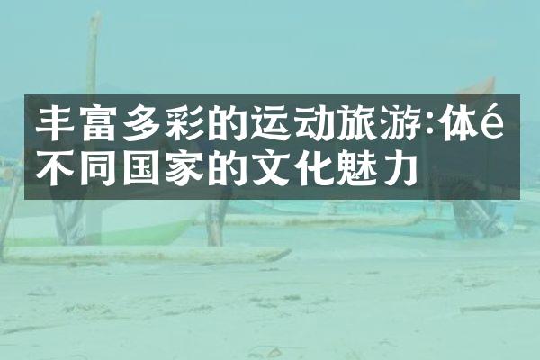 丰富多彩的运动旅游:体验不同国家的文化魅力