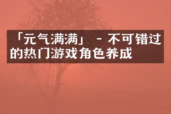 「元气满满」 - 不可错过的热门游戏角色养成