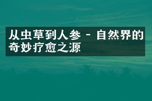 从虫草到人参 - 自然界的奇妙疗愈之源
