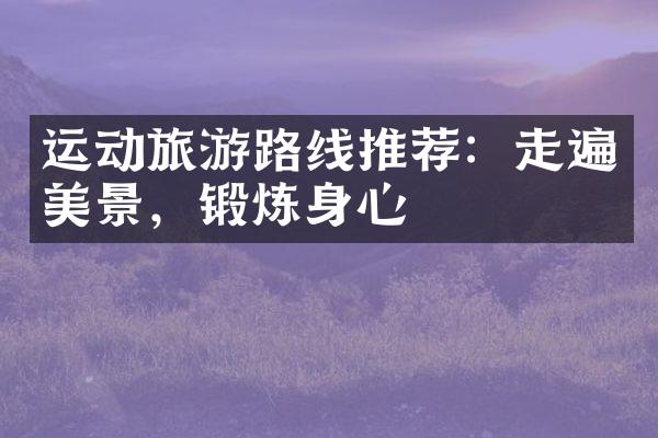 运动旅游路线推荐：走遍美景，锻炼身心