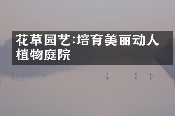 花草园艺:培育美丽动人的植物庭院
