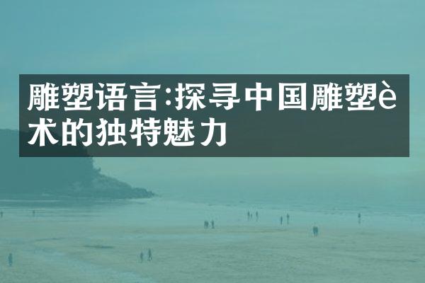 雕塑语言:探寻中国雕塑艺术的独特魅力