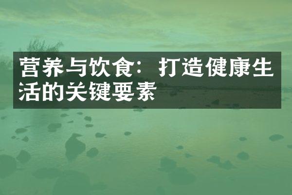 营养与饮食：打造健康生活的关键要素