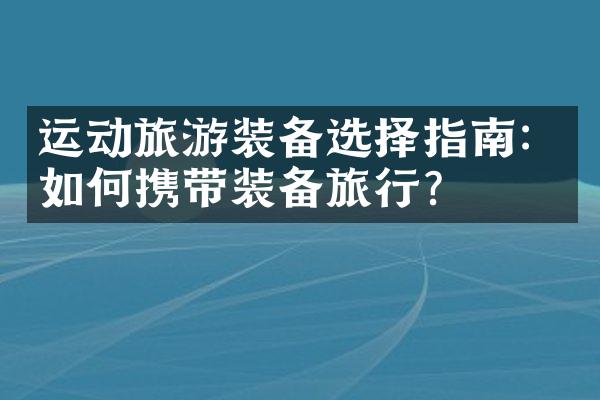 运动旅游装备选择指南：如何携带装备旅行？