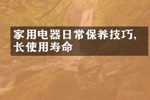 家用电器日常保养技巧,延长使用寿命