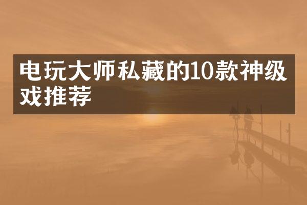 电玩大师私藏的10款神级游戏推荐