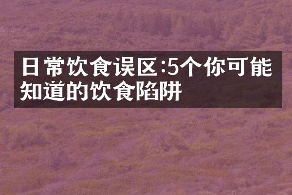 日常饮食误区:5个你可能不知道的饮食陷阱