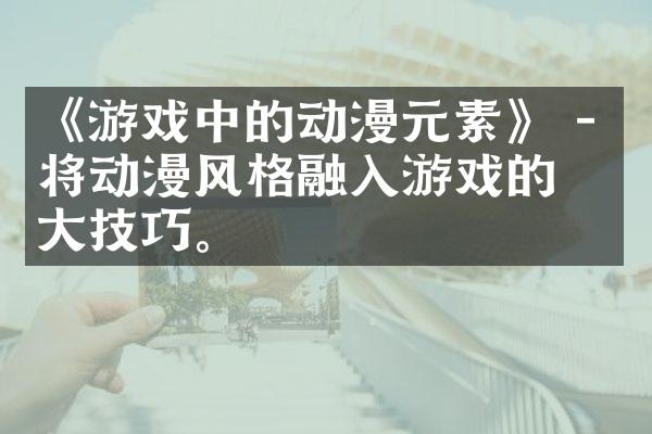 《游戏中的动漫元素》 - 将动漫风格融入游戏的五大技巧。