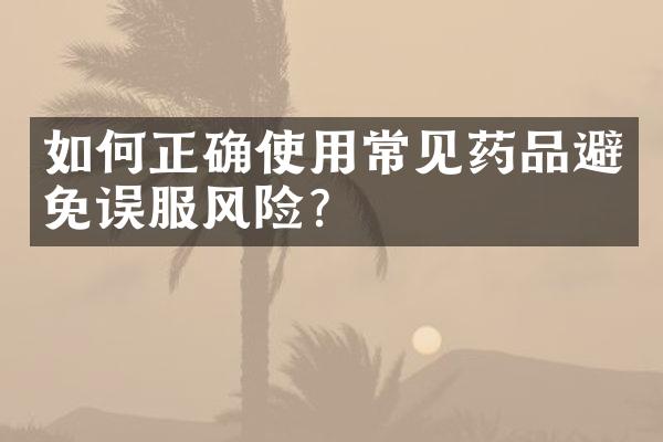 如何正确使用常见药品避免误服风险？