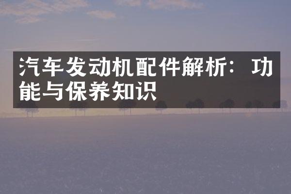汽车发动机配件解析：功能与保养知识