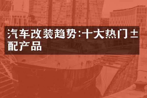 汽车改装趋势:十大热门汽配产品