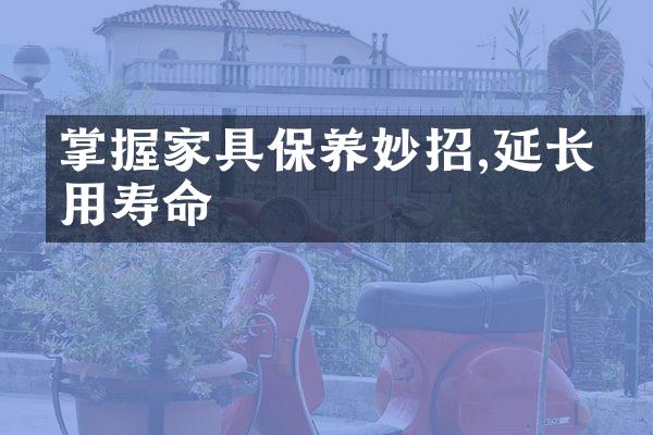 掌握家具保养妙招,延长使用寿命