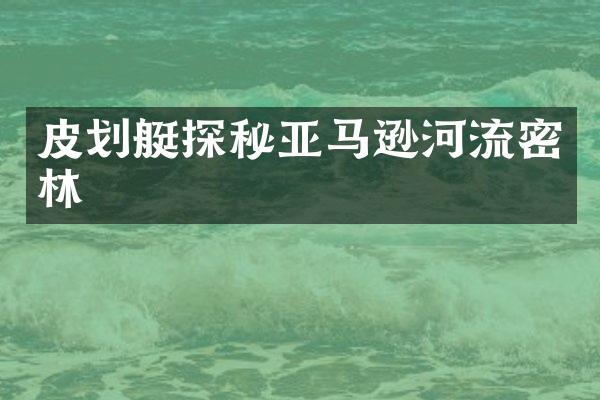 皮划艇探秘亚马逊河流密林