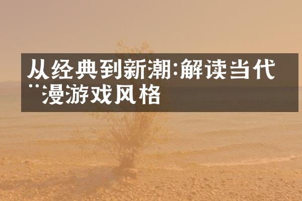 从经典到新潮:解读当代动漫游戏风格
