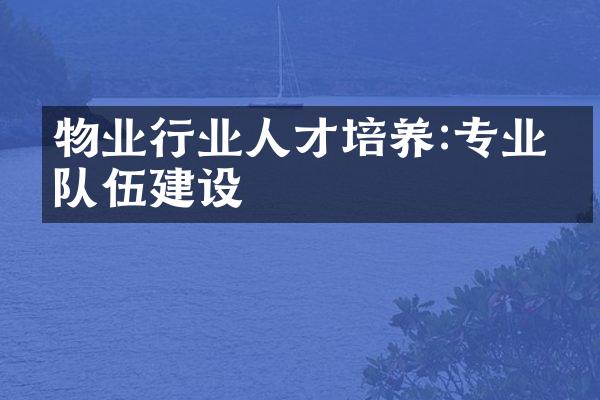 物业行业人才培养:专业化队伍建设