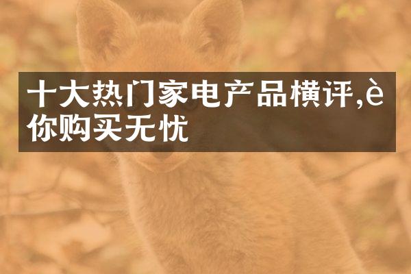 十大热门家电产品横评,让你购买无忧