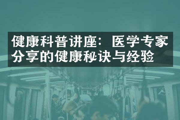 健康科普讲座：医学专家分享的健康秘诀与经验