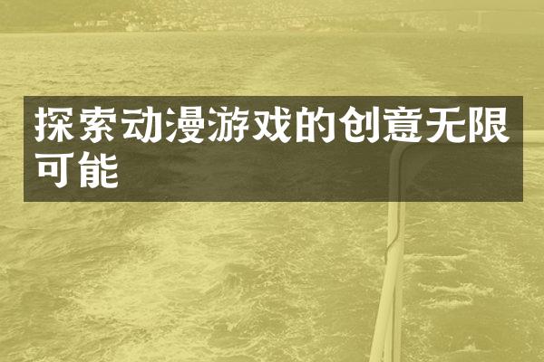 探索动漫游戏的创意无限可能