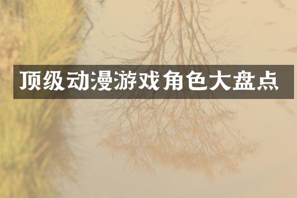 顶级动漫游戏角色大盘点