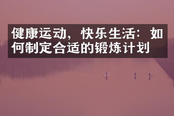 健康运动，快乐生活：如何制定合适的锻炼计划？