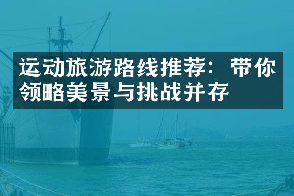 运动旅游路线推荐：带你领略美景与挑战并存