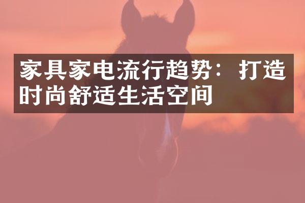 家具家电流行趋势：打造时尚舒适生活空间