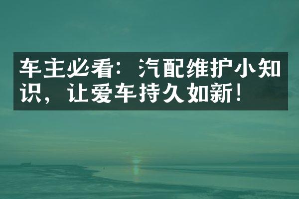 车主必看：汽配维护小知识，让爱车持久如新！