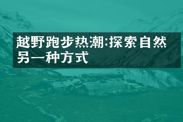 越野跑步热潮:探索自然的另一种方式