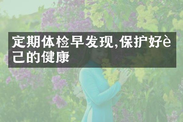 定期体检早发现,保护好自己的健康