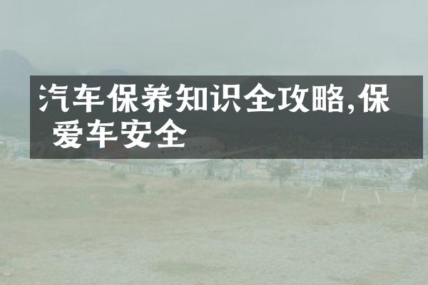 汽车保养知识全攻略,保你爱车安全