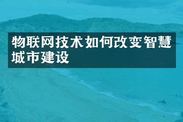 物联网技术如何改变智慧城市建设