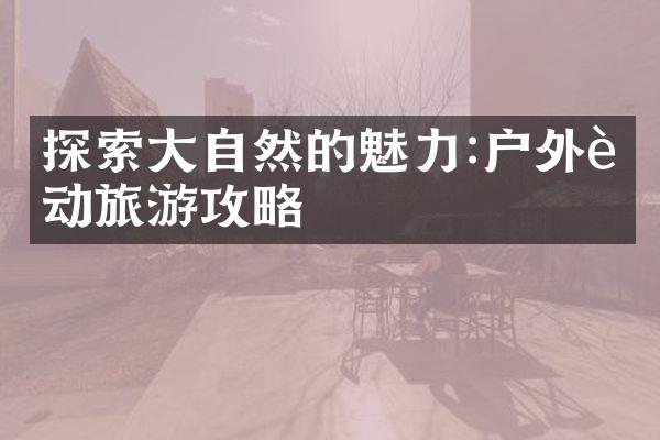 探索大自然的魅力:户外运动旅游攻略